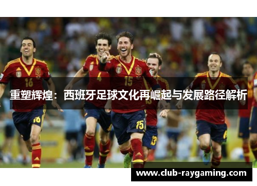 重塑辉煌：西班牙足球文化再崛起与发展路径解析