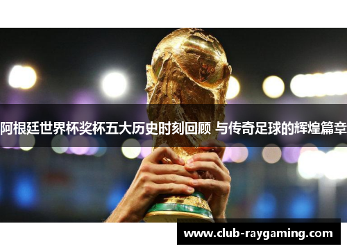 阿根廷世界杯奖杯五大历史时刻回顾 与传奇足球的辉煌篇章