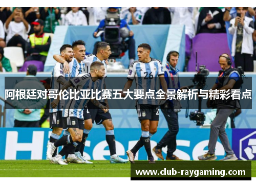 阿根廷对哥伦比亚比赛五大要点全景解析与精彩看点