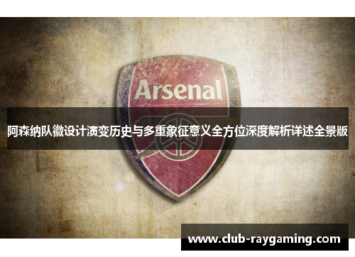 阿森纳队徽设计演变历史与多重象征意义全方位深度解析详述全景版
