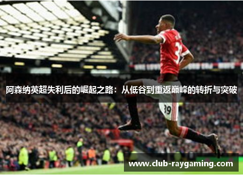 阿森纳英超失利后的崛起之路：从低谷到重返巅峰的转折与突破