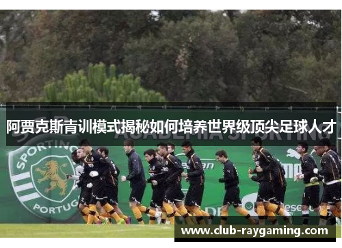 阿贾克斯青训模式揭秘如何培养世界级顶尖足球人才